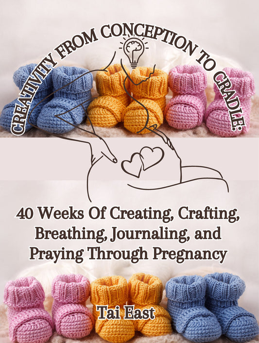 Creativity From Conception To Cradle: 40 Weeks Of Creating, Crafting, Breathing, Journaling, And Praying Through Pregnancy by Tai East
